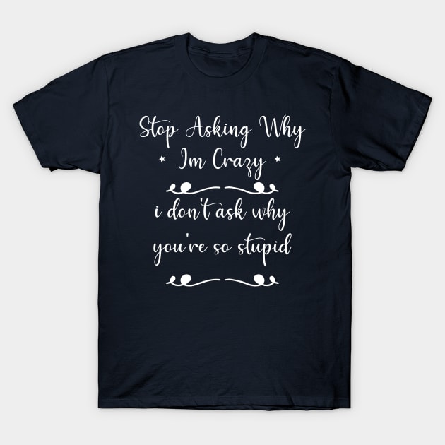 funny Stop Asking Why Im Crazy i don't ask why you're so stupid T-Shirt by Duodesign